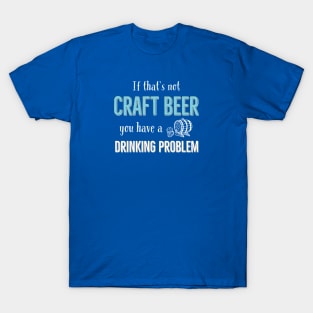 If That’s Not Craft Beer You Have A Drinking Problem T-Shirt